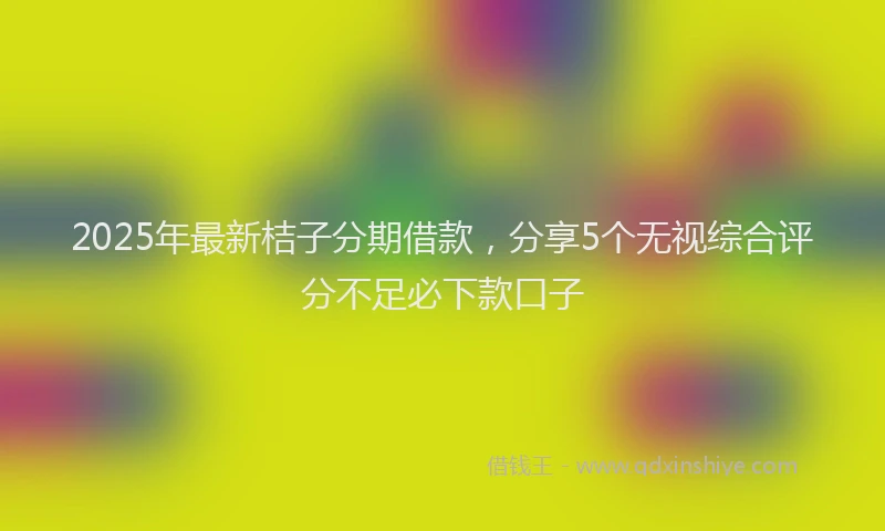 2025年最新桔子分期借款，分享5个无视综合评分不足必下款口子