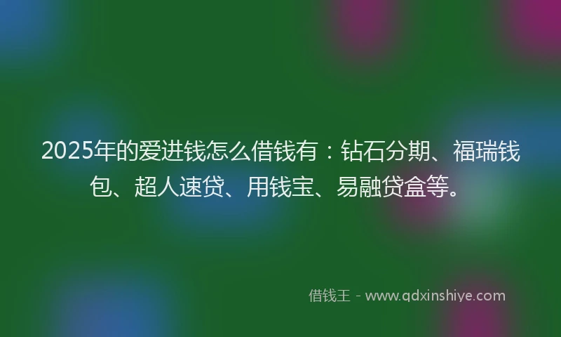 2025年的爱进钱怎么借钱有：钻石分期、福瑞钱包、超人速贷、用钱宝、易融贷盒等。