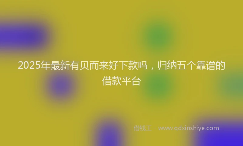 2025年最新有贝而来好下款吗，归纳五个靠谱的借款平台