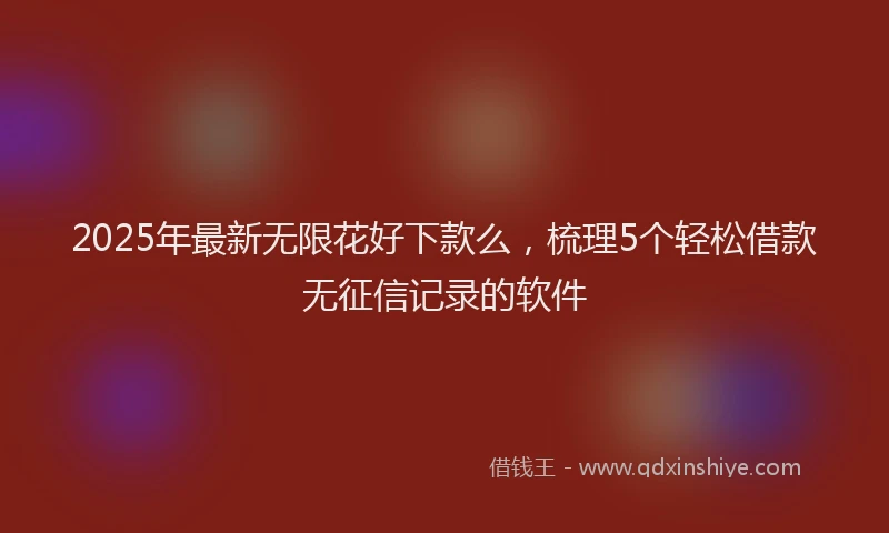 2025年最新无限花好下款么，梳理5个轻松借款无征信记录的软件