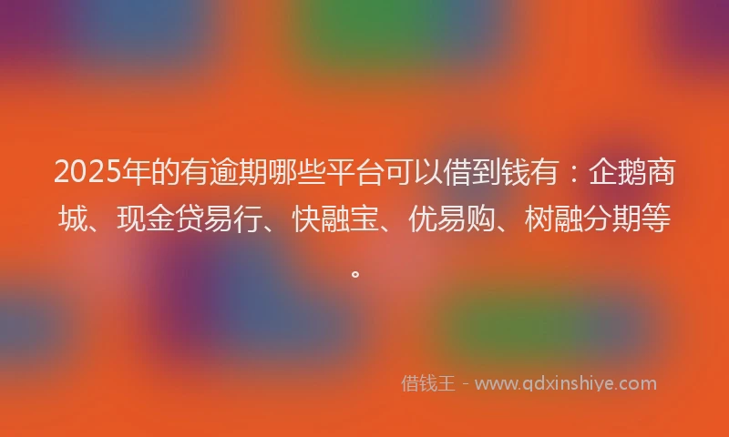 2025年的有逾期哪些平台可以借到钱有：企鹅商城、现金贷易行、快融宝、优易购、树融分期等。