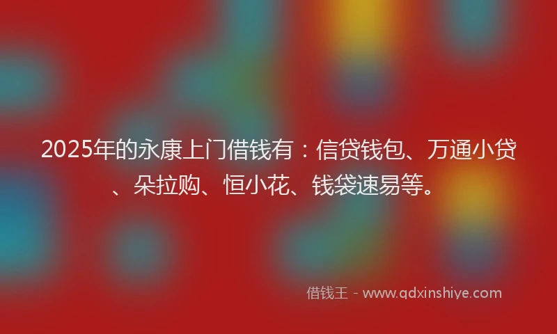 2025年的永康上门借钱有：信贷钱包、万通小贷、朵拉购、恒小花、钱袋速易等。