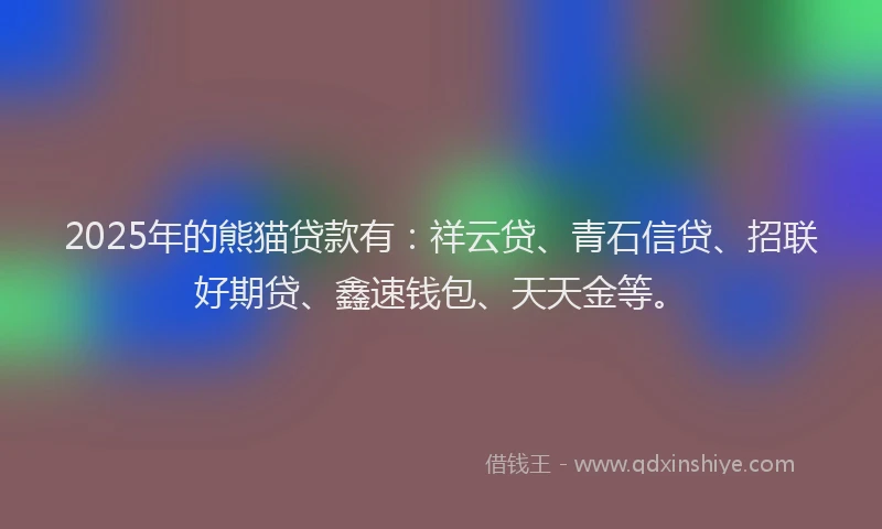 2025年的熊猫贷款有：祥云贷、青石信贷、招联好期贷、鑫速钱包、天天金等。