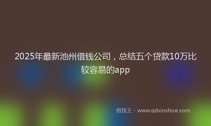 2025年最新池州借钱公司，总结五个贷款10万比较容易的app