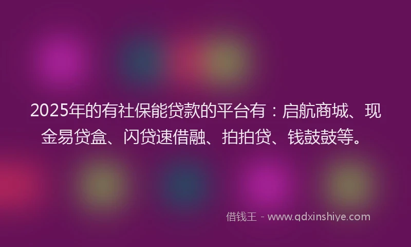 2025年的有社保能贷款的平台有：启航商城、现金易贷盒、闪贷速借融、拍拍贷、钱鼓鼓等。
