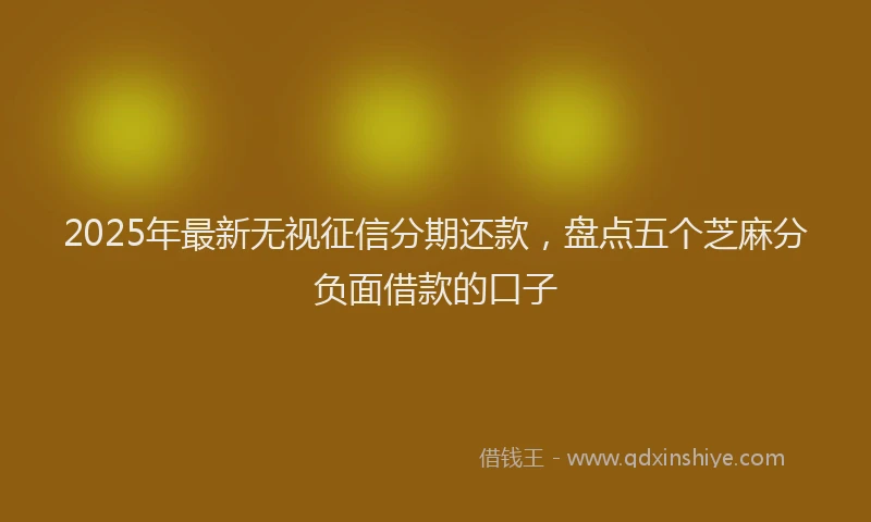 2025年最新无视征信分期还款，盘点五个芝麻分负面借款的口子