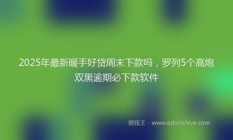 2025年最新暖手好贷周末下款吗，罗列5个高炮双黑逾期必下款软件