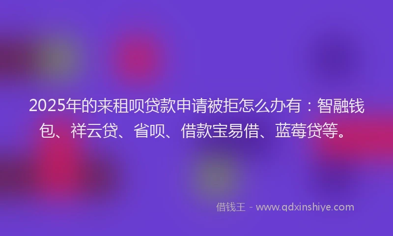 2025年的来租呗贷款申请被拒怎么办有：智融钱包、祥云贷、省呗、借款宝易借、蓝莓贷等。