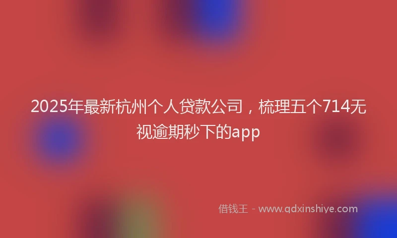 2025年最新杭州个人贷款公司，梳理五个714无视逾期秒下的app