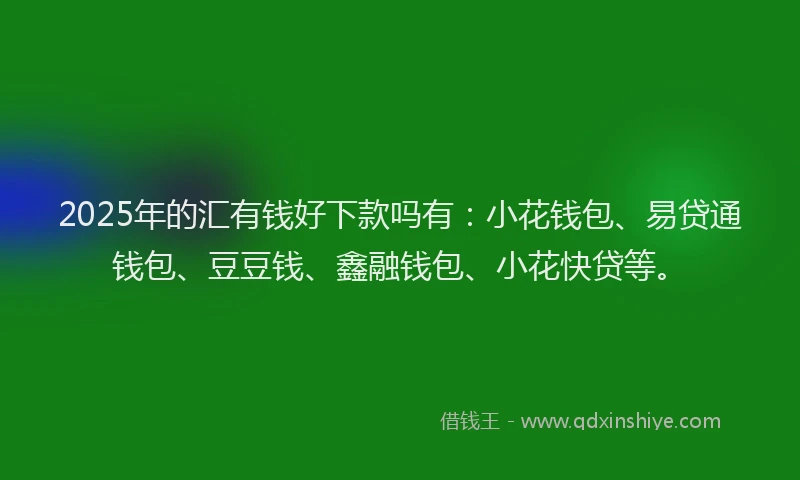 2025年的汇有钱好下款吗有：小花钱包、易贷通钱包、豆豆钱、鑫融钱包、小花快贷等。
