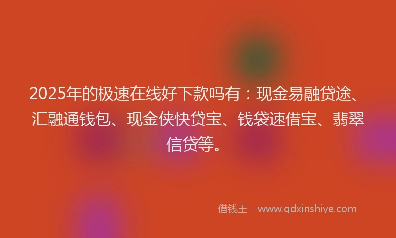 2025年的极速在线好下款吗有：现金易融贷途、汇融通钱包、现金侠快贷宝、钱袋速借宝、翡翠信贷等。