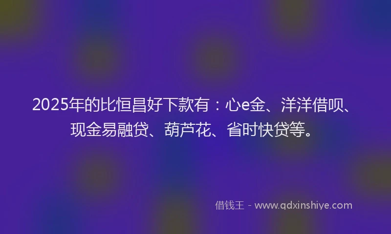 2025年的比恒昌好下款有：心e金、洋洋借呗、现金易融贷、葫芦花、省时快贷等。