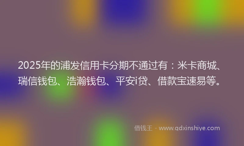 2025年的浦发信用卡分期不通过有：米卡商城、瑞信钱包、浩瀚钱包、平安i贷、借款宝速易等。
