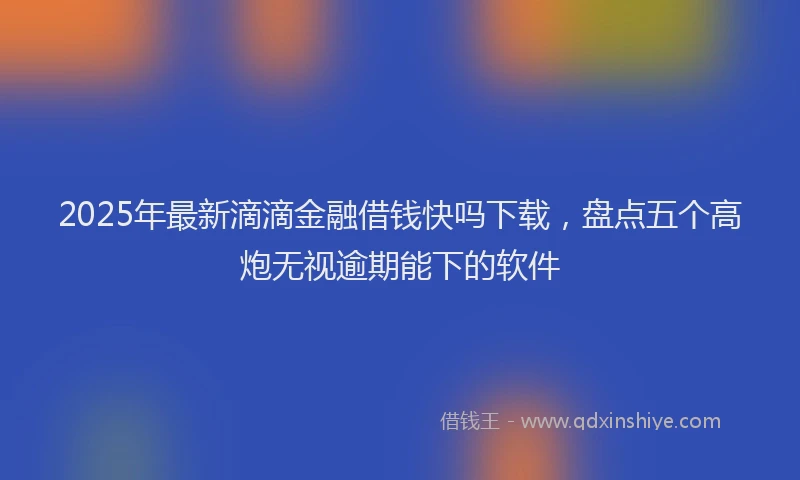 2025年最新滴滴金融借钱快吗下载，盘点五个高炮无视逾期能下的软件