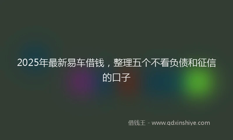 2025年最新易车借钱，整理五个不看负债和征信的口子