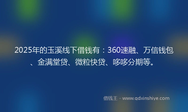 2025年的玉溪线下借钱有：360速融、万信钱包、金满堂贷、微粒快贷、哆哆分期等。
