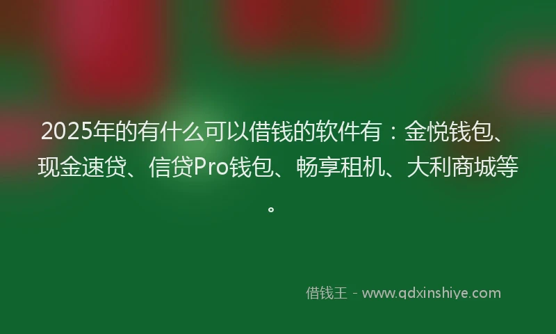 2025年的有什么可以借钱的软件有：金悦钱包、现金速贷、信贷Pro钱包、畅享租机、大利商城等。