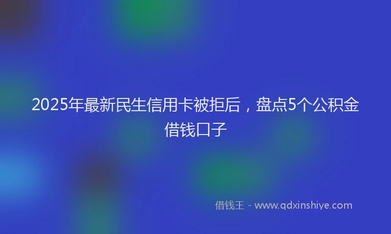 2025年最新民生信用卡被拒后，盘点5个公积金借钱口子