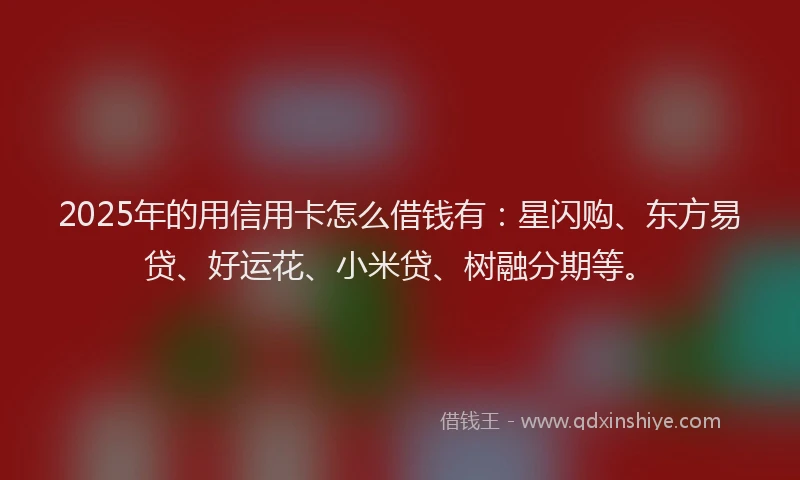 2025年的用信用卡怎么借钱有：星闪购、东方易贷、好运花、小米贷、树融分期等。