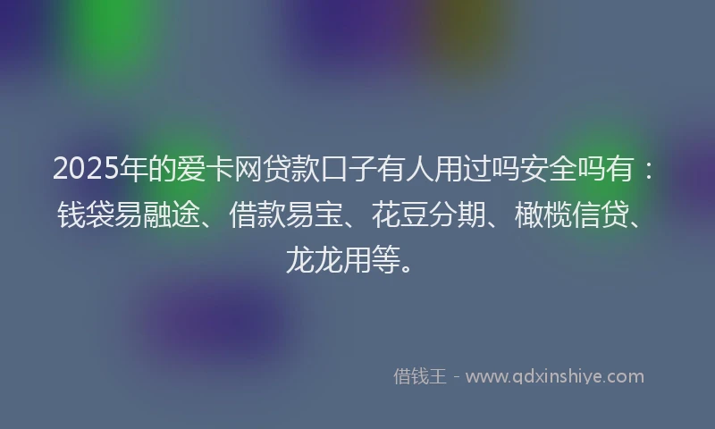 2025年的爱卡网贷款口子有人用过吗安全吗有：钱袋易融途、借款易宝、花豆分期、橄榄信贷、龙龙用等。
