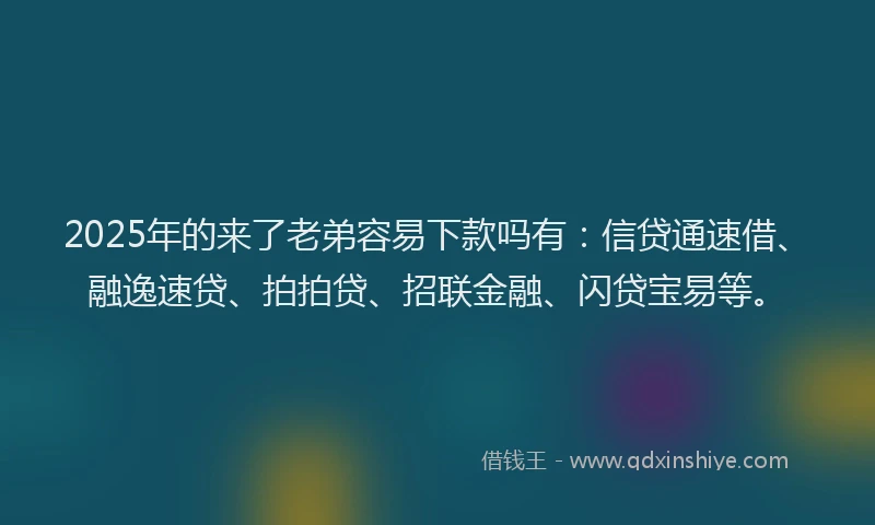 2025年的来了老弟容易下款吗有：信贷通速借、融逸速贷、拍拍贷、招联金融、闪贷宝易等。