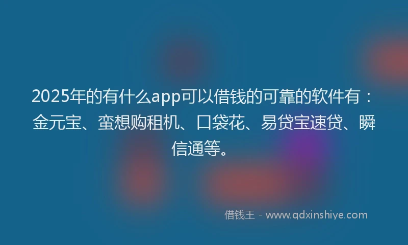 2025年的有什么app可以借钱的可靠的软件有：金元宝、蛮想购租机、口袋花、易贷宝速贷、瞬信通等。