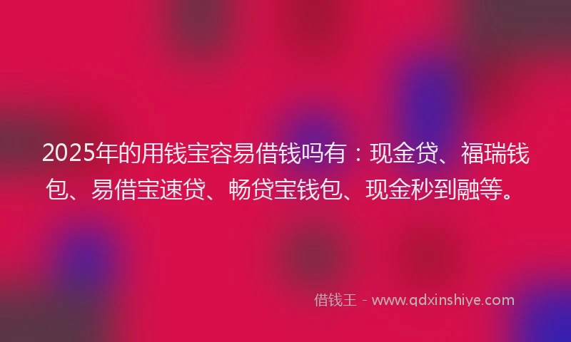 2025年的用钱宝容易借钱吗有：现金贷、福瑞钱包、易借宝速贷、畅贷宝钱包、现金秒到融等。