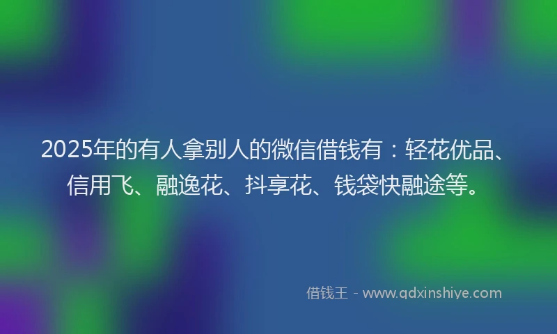 2025年的有人拿别人的微信借钱有：轻花优品、信用飞、融逸花、抖享花、钱袋快融途等。