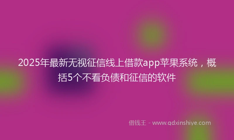 2025年最新无视征信线上借款app苹果系统，概括5个不看负债和征信的软件