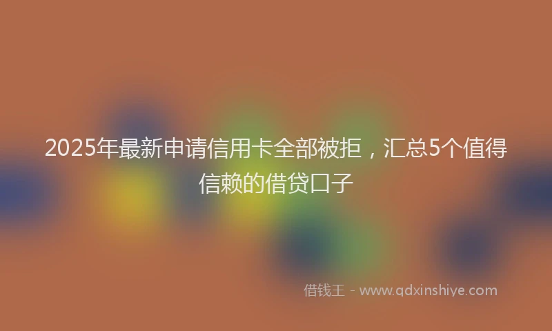 2025年最新申请信用卡全部被拒，汇总5个值得信赖的借贷口子
