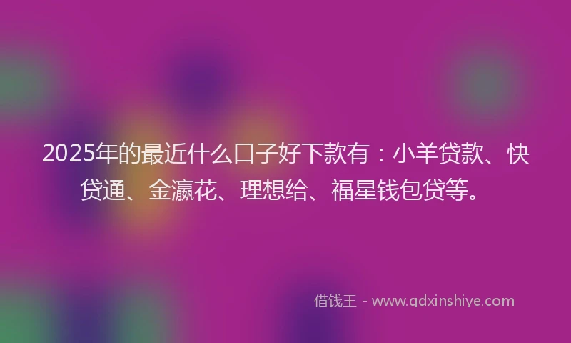 2025年的最近什么口子好下款有：小羊贷款、快贷通、金瀛花、理想给、福星钱包贷等。