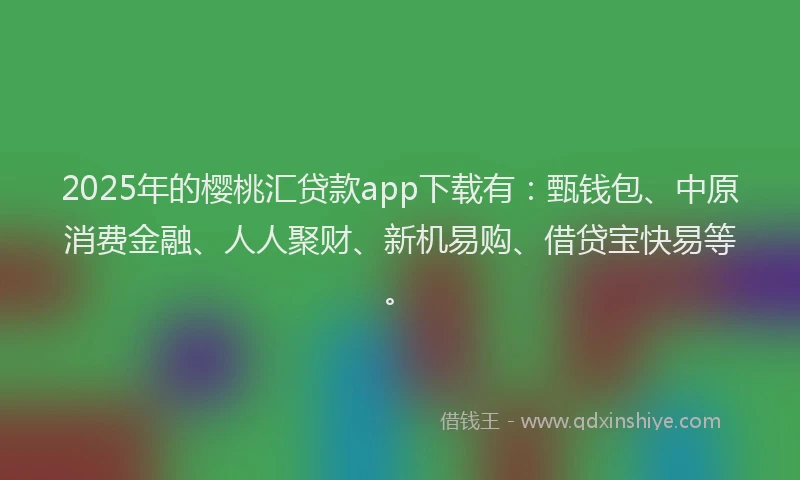 2025年的樱桃汇贷款app下载有：甄钱包、中原消费金融、人人聚财、新机易购、借贷宝快易等。
