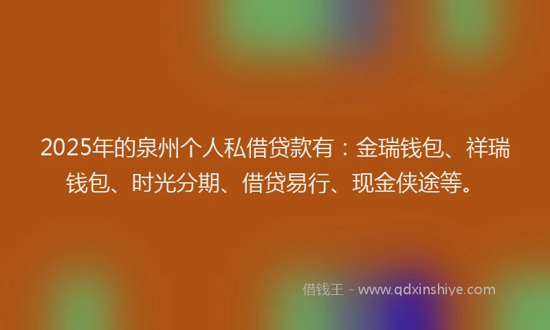 2025年的泉州个人私借贷款有：金瑞钱包、祥瑞钱包、时光分期、借贷易行、现金侠途等。