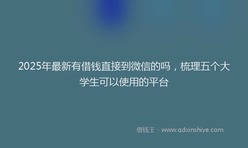2025年最新有借钱直接到微信的吗，梳理五个大学生可以使用的平台