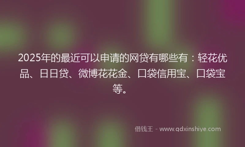 2025年的最近可以申请的网贷有哪些有：轻花优品、日日贷、微博花花金、口袋信用宝、口袋宝等。