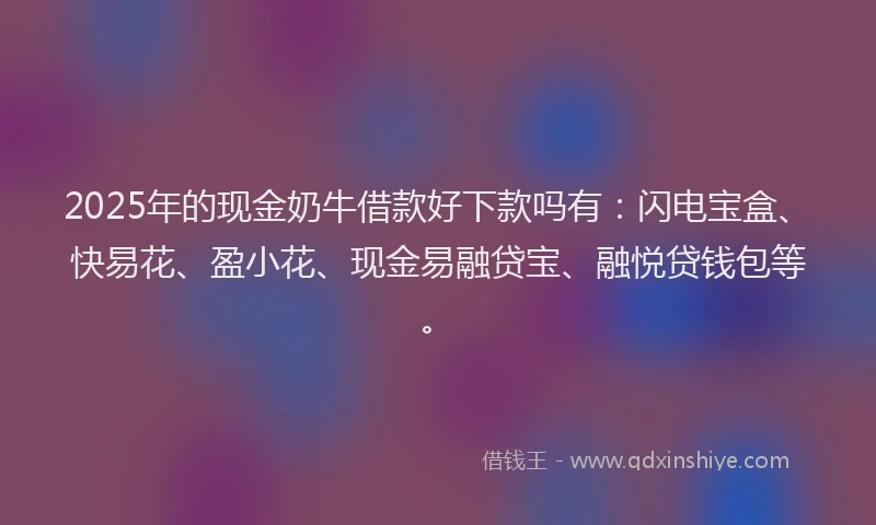2025年的现金奶牛借款好下款吗有：闪电宝盒、快易花、盈小花、现金易融贷宝、融悦贷钱包等。