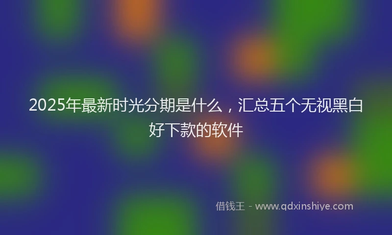 2025年最新时光分期是什么，汇总五个无视黑白好下款的软件