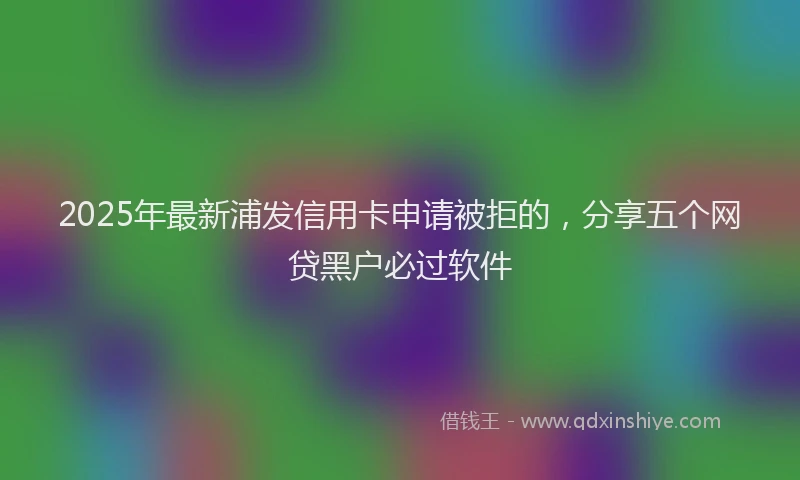 2025年最新浦发信用卡申请被拒的，分享五个网贷黑户必过软件