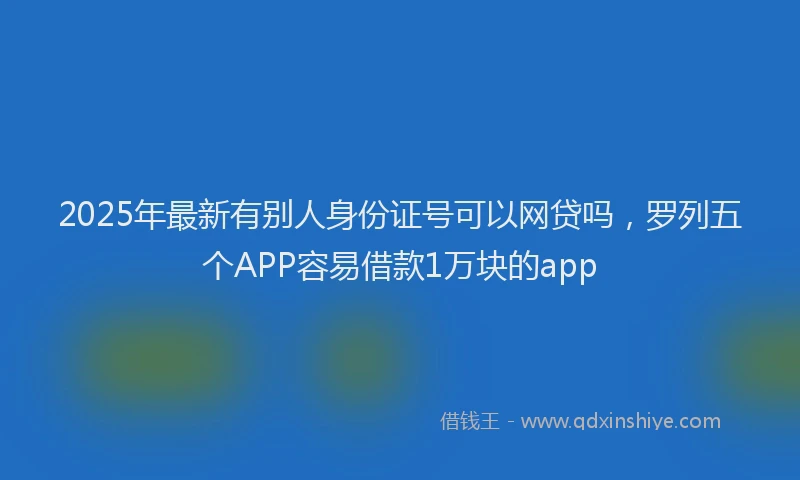 2025年最新有别人身份证号可以网贷吗，罗列五个APP容易借款1万块的app