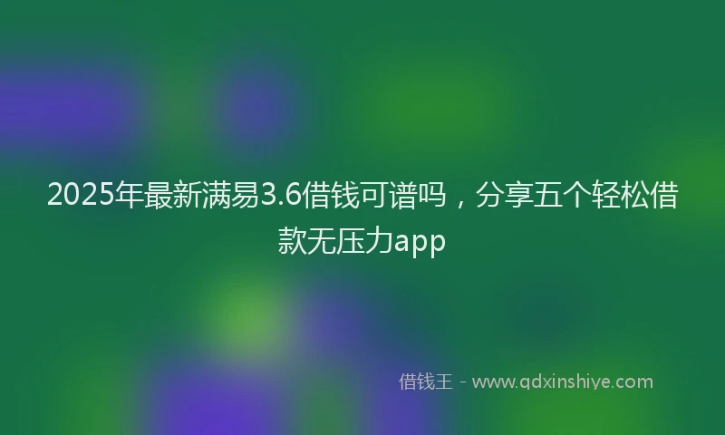 2025年最新满易3.6借钱可谱吗，分享五个轻松借款无压力app