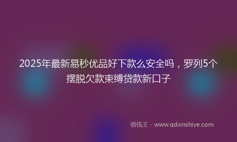 2025年最新易秒优品好下款么安全吗，罗列5个摆脱欠款束缚贷款新口子