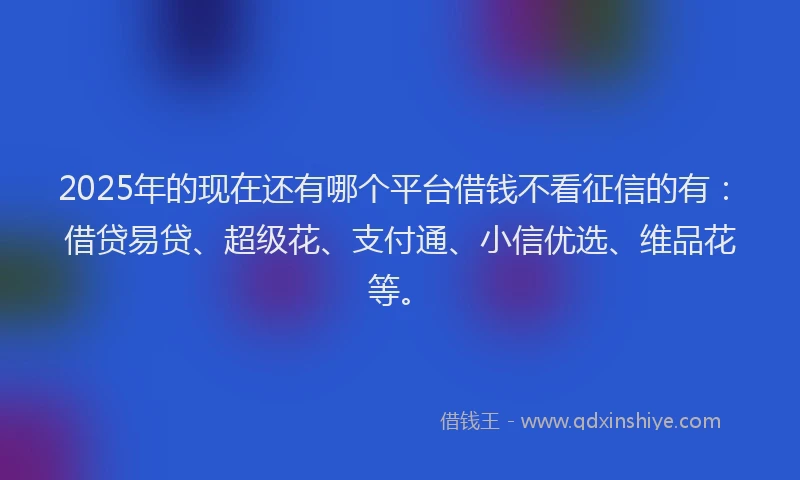 2025年的现在还有哪个平台借钱不看征信的有：借贷易贷、超级花、支付通、小信优选、维品花等。