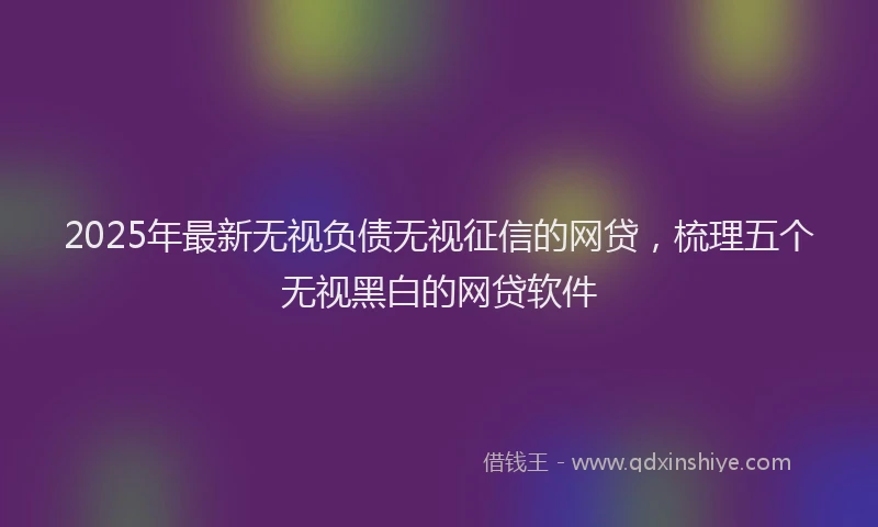 2025年最新无视负债无视征信的网贷，梳理五个无视黑白的网贷软件