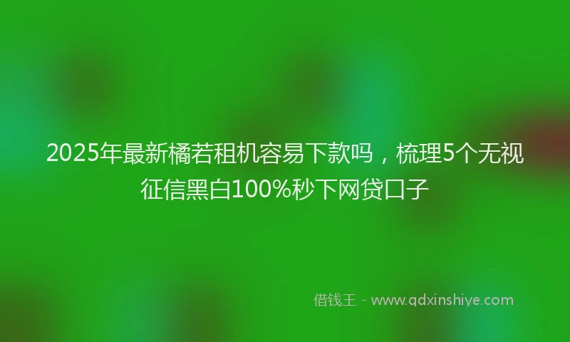 2025年最新橘若租机容易下款吗，梳理5个无视征信黑白100%秒下网贷口子