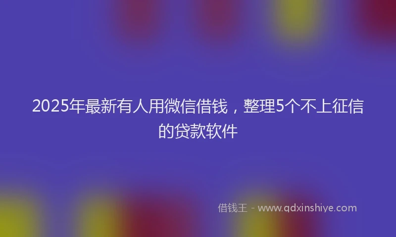 2025年最新有人用微信借钱，整理5个不上征信的贷款软件