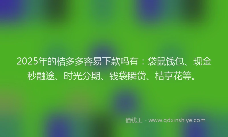 2025年的桔多多容易下款吗有：袋鼠钱包、现金秒融途、时光分期、钱袋瞬贷、桔享花等。