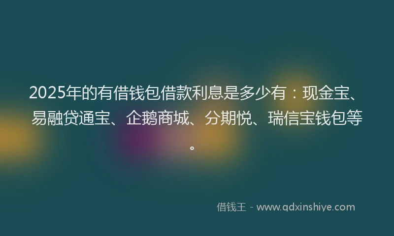 2025年的有借钱包借款利息是多少有：现金宝、易融贷通宝、企鹅商城、分期悦、瑞信宝钱包等。