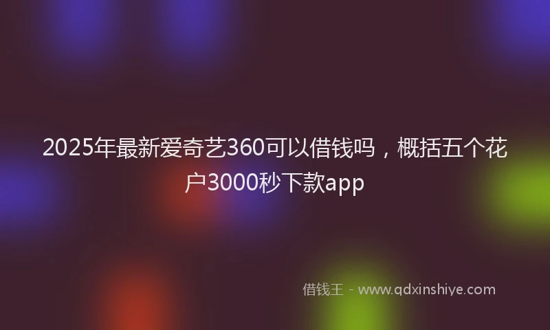 2025年最新爱奇艺360可以借钱吗，概括五个花户3000秒下款app