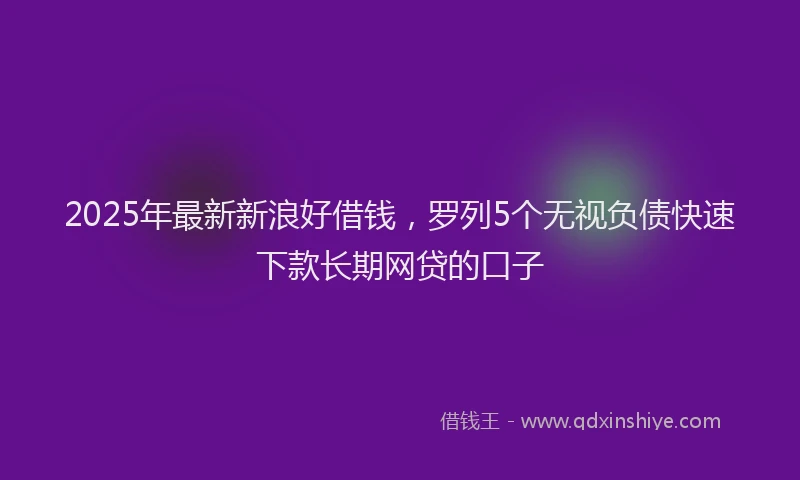 2025年最新新浪好借钱，罗列5个无视负债快速下款长期网贷的口子