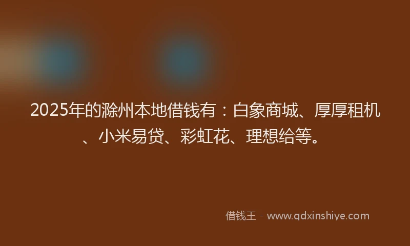 2025年的滁州本地借钱有：白象商城、厚厚租机、小米易贷、彩虹花、理想给等。